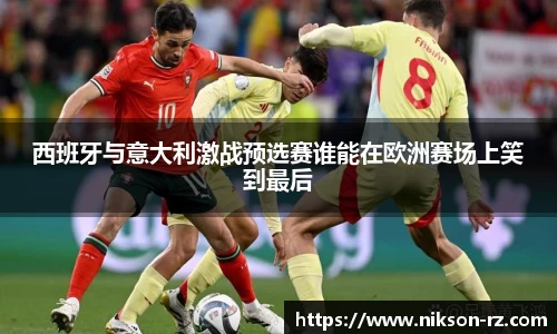 西班牙与意大利激战预选赛谁能在欧洲赛场上笑到最后